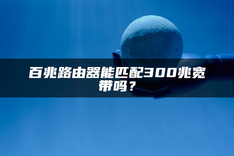 百兆路由器能匹配300兆宽带吗？