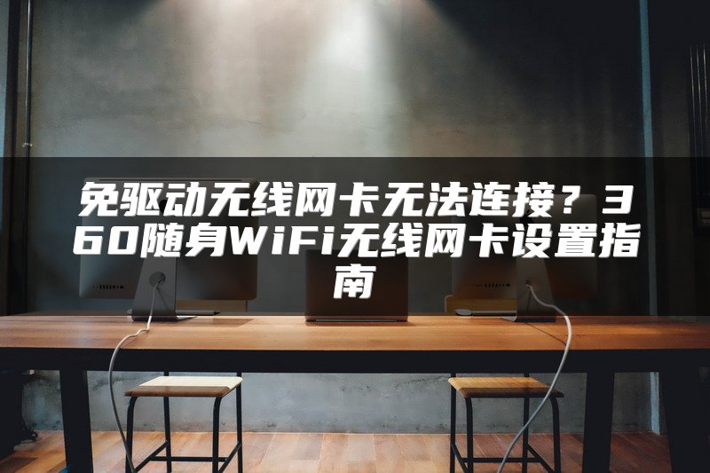 免驱动无线网卡无法连接？360随身WiFi无线网卡设置指南