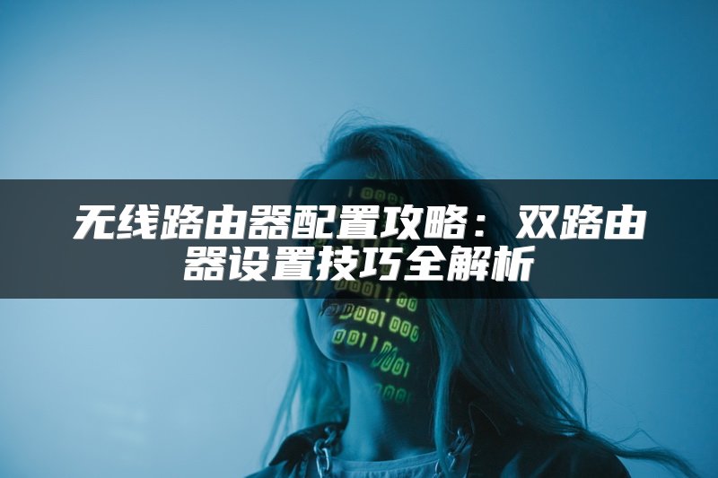 无线路由器配置攻略：双路由器设置技巧全解析