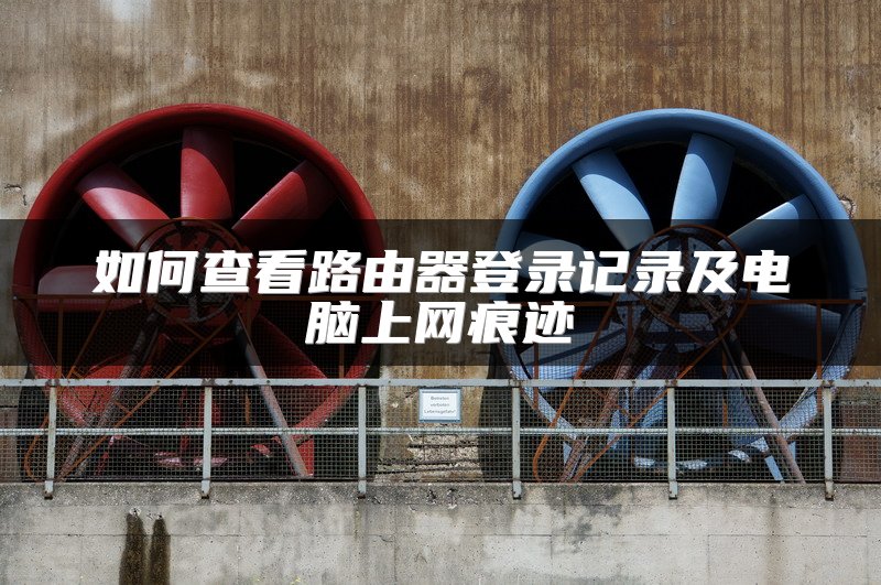 如何查看路由器登录记录及电脑上网痕迹