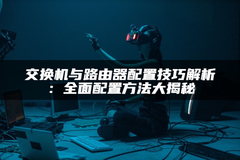 交换机与路由器配置技巧解析：全面配置方法大揭秘