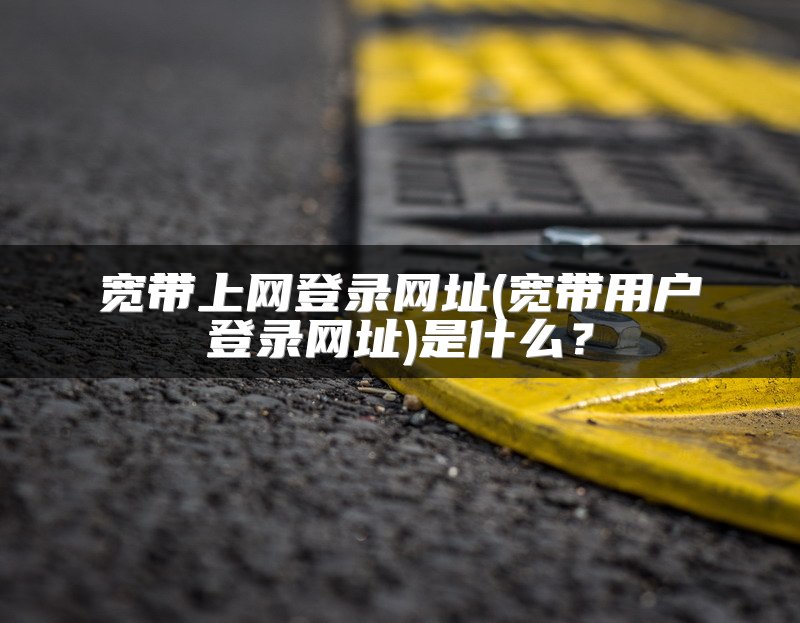 宽带上网登录网址(宽带用户登录网址)是什么？