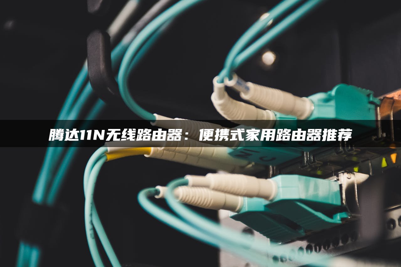 腾达11N无线路由器：便携式家用路由器推荐