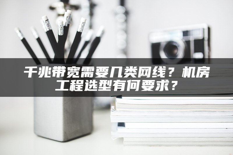 千兆带宽需要几类网线？机房工程选型有何要求？