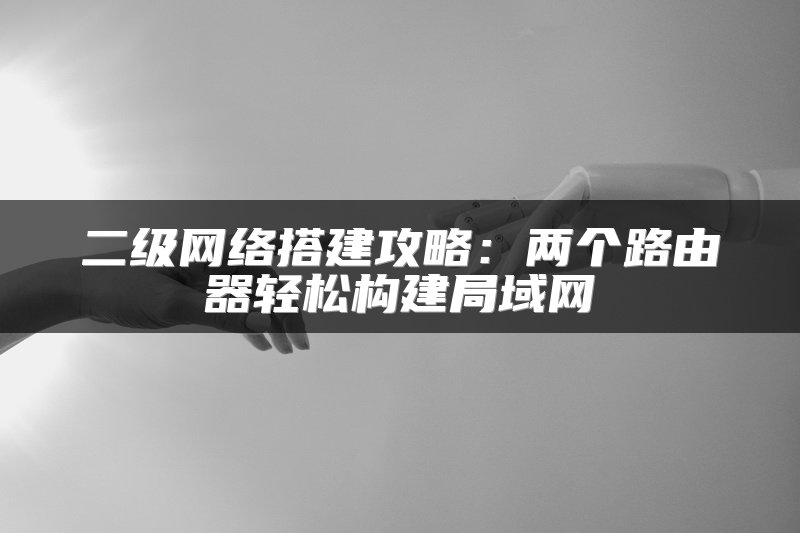 二级网络搭建攻略：两个路由器轻松构建局域网