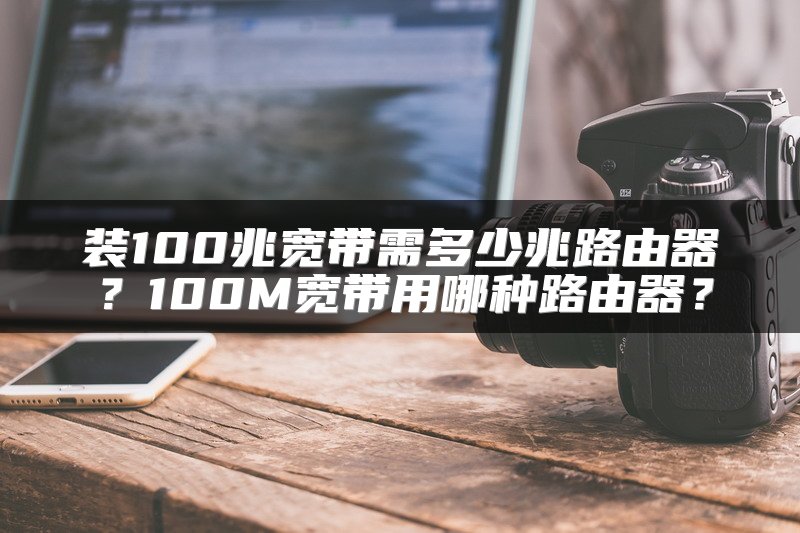 装100兆宽带需多少兆路由器？100M宽带用哪种路由器？
