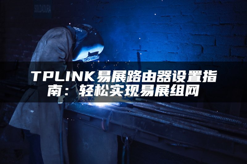 TPLINK易展路由器设置指南：轻松实现易展组网