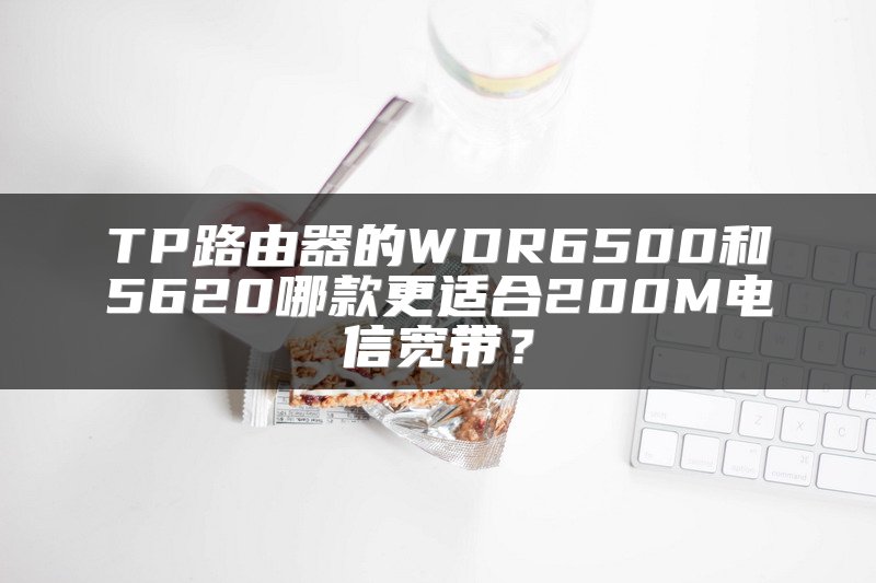 TP路由器的WDR6500和5620哪款更适合200M电信宽带？