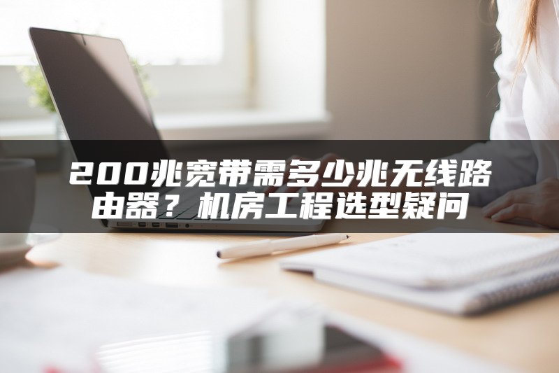 200兆宽带需多少兆无线路由器？机房工程选型疑问