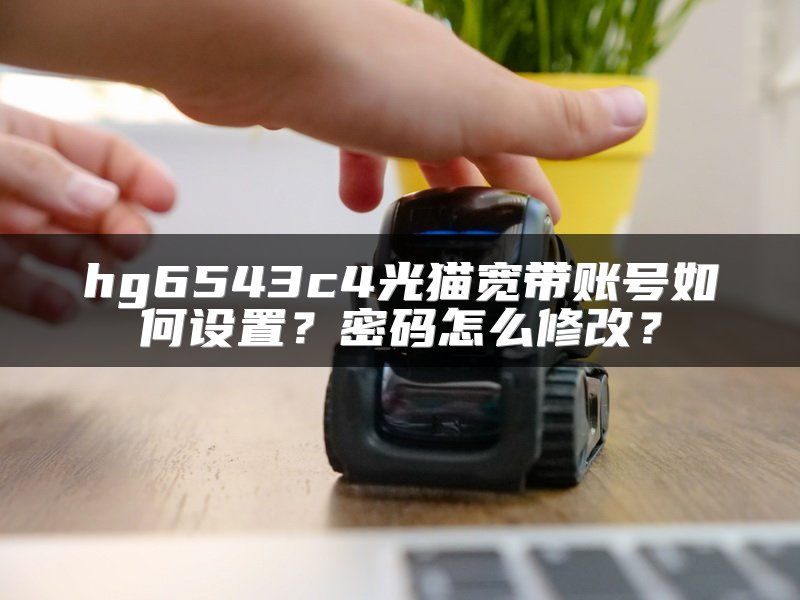 hg6543c4光猫宽带账号如何设置？密码怎么修改？