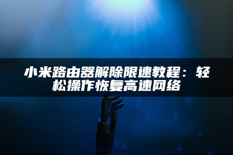 小米路由器解除限速教程：轻松操作恢复高速网络