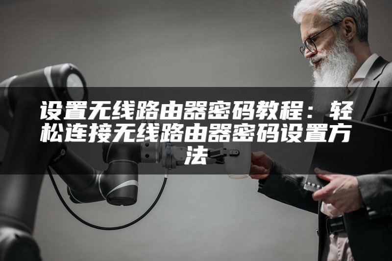 设置无线路由器密码教程：轻松连接无线路由器密码设置方法