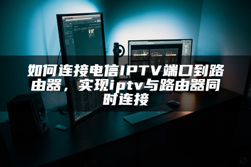如何连接电信IPTV端口到路由器，实现iptv与路由器同时连接