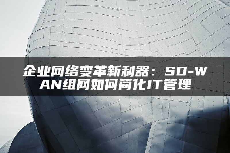 企业网络变革新利器：SD-WAN组网如何简化IT管理