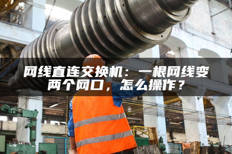 网线直连交换机：一根网线变两个网口，怎么操作？