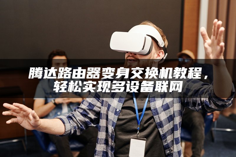 腾达路由器变身交换机教程，轻松实现多设备联网
