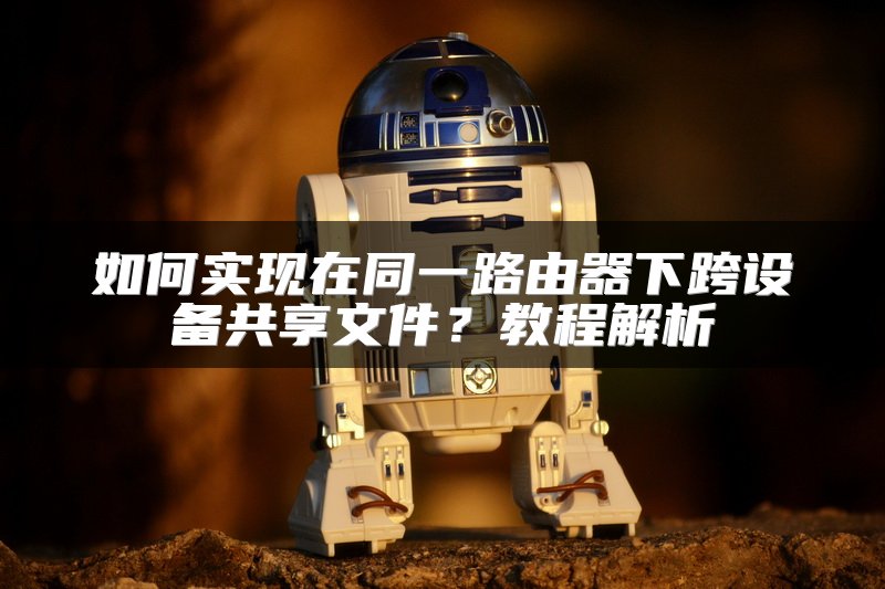 如何实现在同一路由器下跨设备共享文件？教程解析