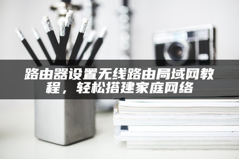 路由器设置无线路由局域网教程，轻松搭建家庭网络