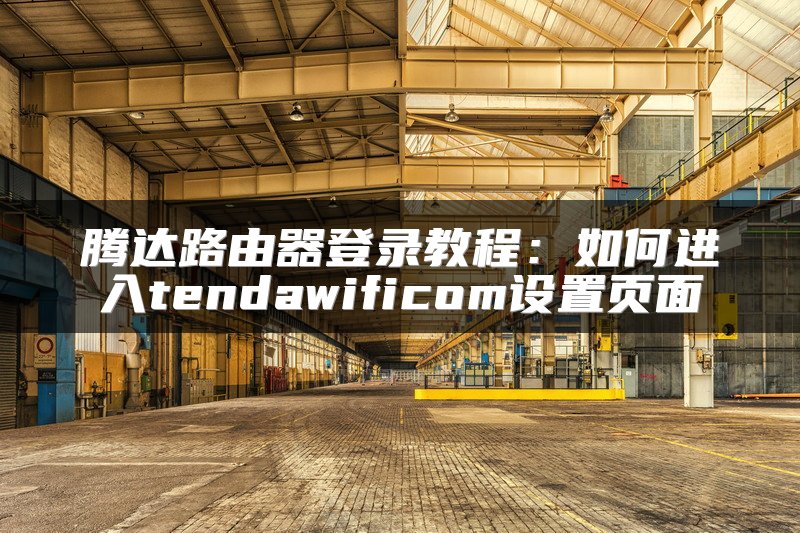 腾达路由器登录教程：如何进入tendawificom设置页面