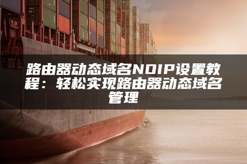 路由器动态域名NOIP设置教程：轻松实现路由器动态域名管理