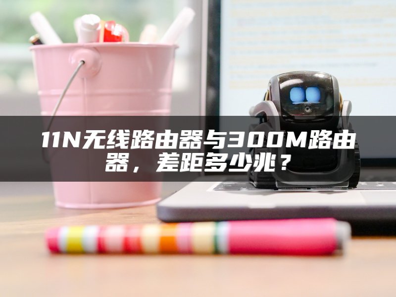 11N无线路由器与300M路由器，差距多少兆？