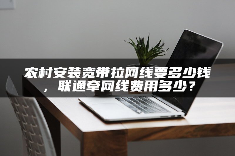 农村安装宽带拉网线要多少钱，联通牵网线费用多少？