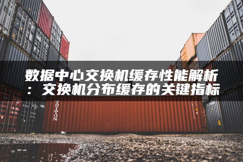 数据中心交换机缓存性能解析：交换机分布缓存的关键指标