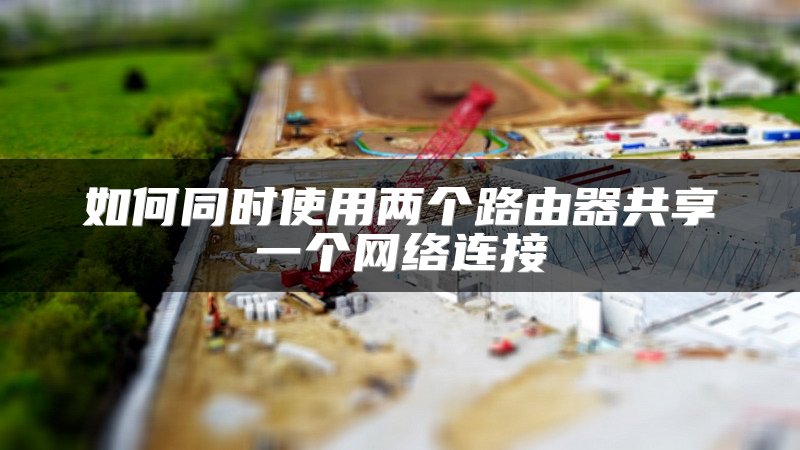如何同时使用两个路由器共享一个网络连接