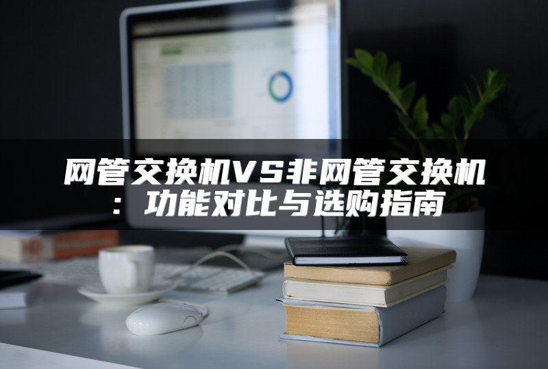 网管交换机VS非网管交换机：功能对比与选购指南