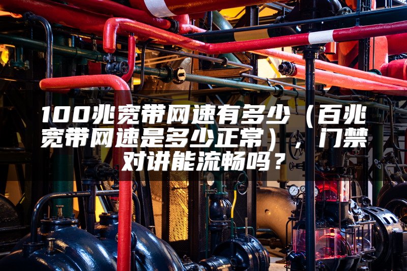 100兆宽带网速有多少（百兆宽带网速是多少正常），门禁对讲能流畅吗？