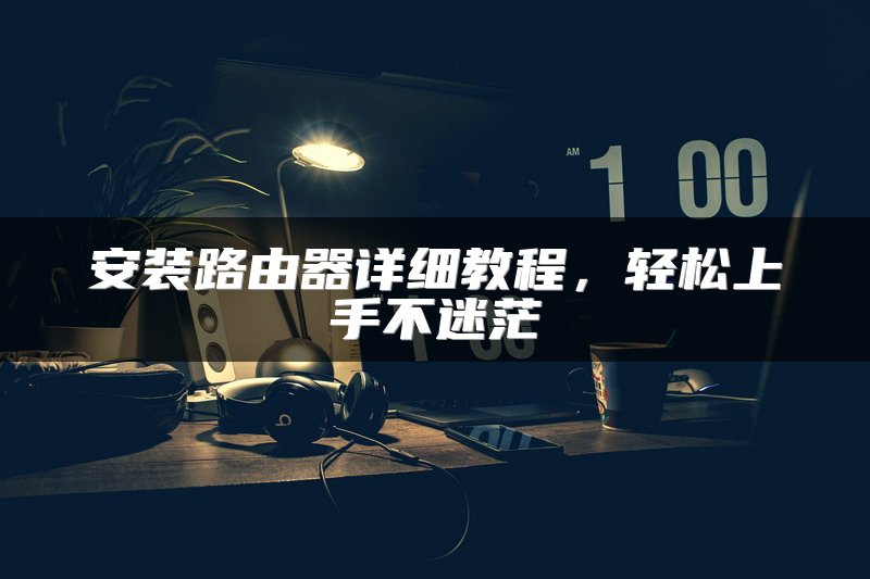 安装路由器详细教程，轻松上手不迷茫