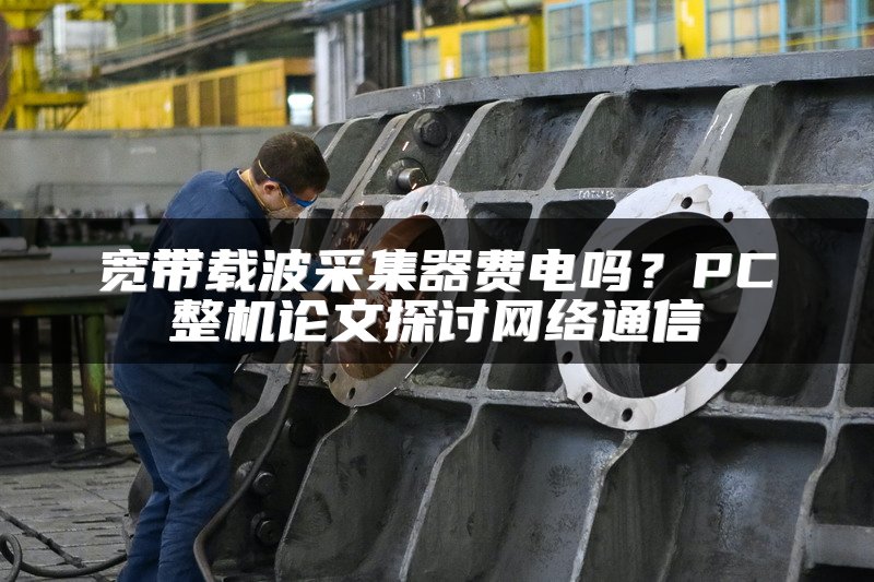 宽带载波采集器费电吗？PC整机论文探讨网络通信