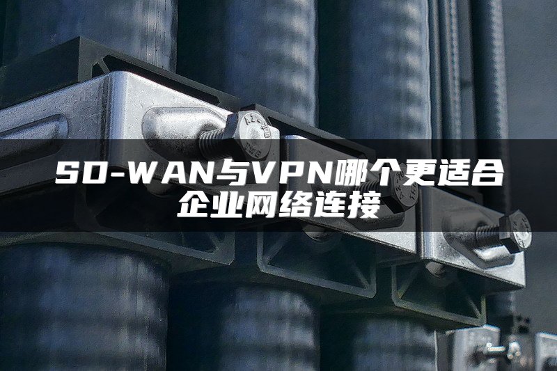 SD-WAN与VPN哪个更适合企业网络连接