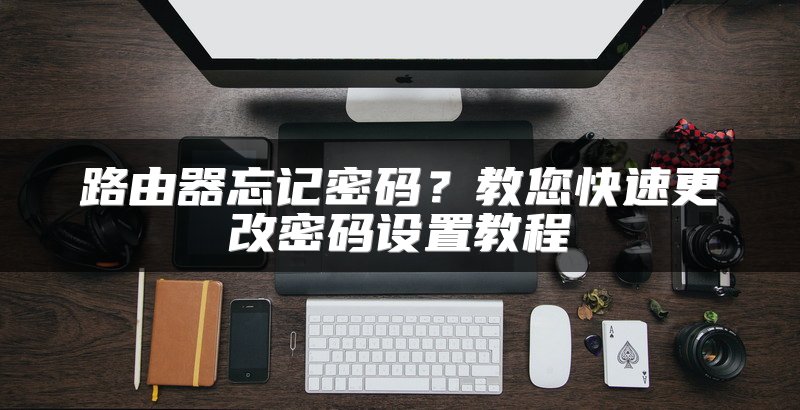 路由器忘记密码？教您快速更改密码设置教程