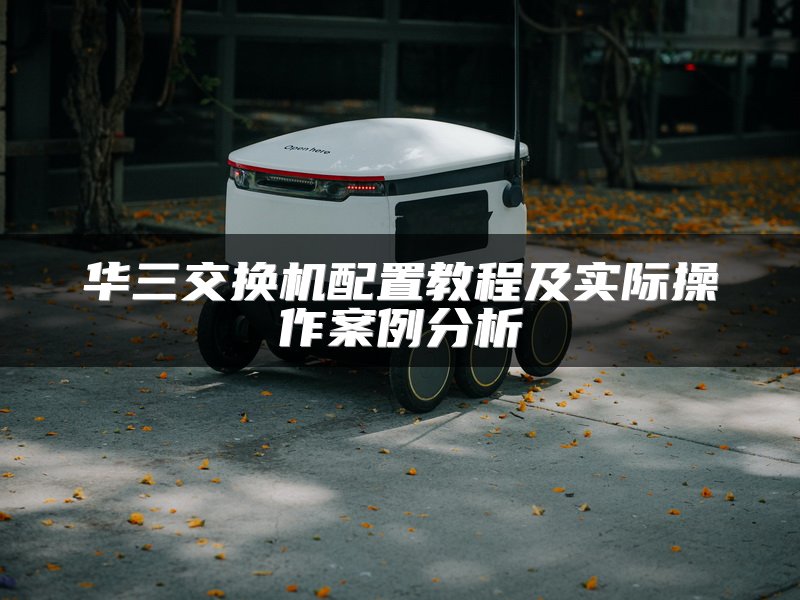 华三交换机配置教程及实际操作案例分析