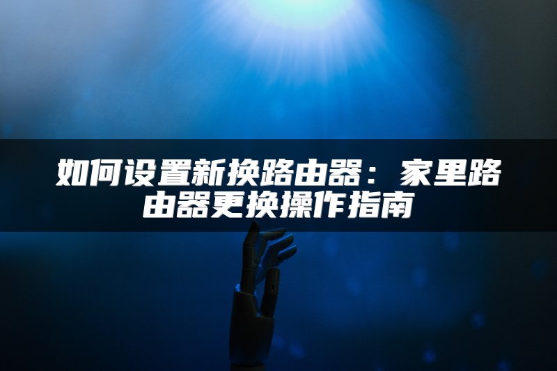 如何设置新换路由器：家里路由器更换操作指南