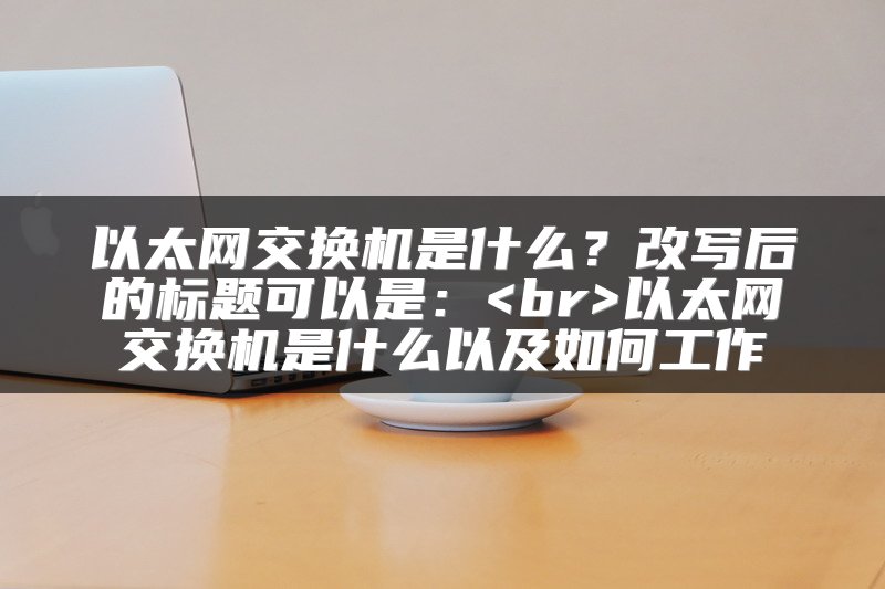 以太网交换机是什么？改写后的标题可以是：<br>以太网交换机是什么以及如何工作