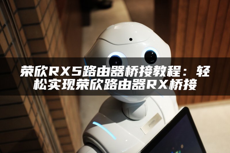 荣欣RX5路由器桥接教程：轻松实现荣欣路由器RX桥接