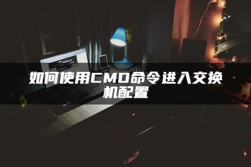 如何使用CMD命令进入交换机配置
