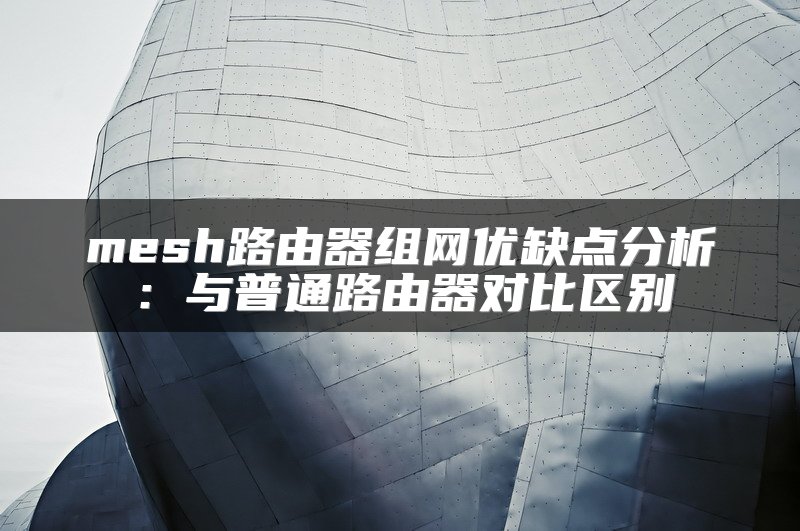 mesh路由器组网优缺点分析：与普通路由器对比区别