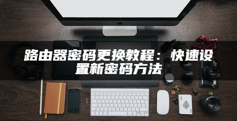 路由器密码更换教程：快速设置新密码方法