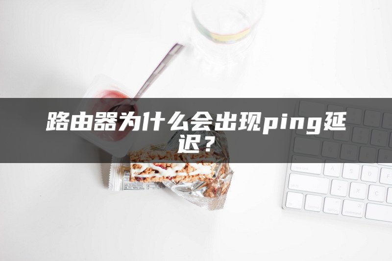 路由器为什么会出现ping延迟？