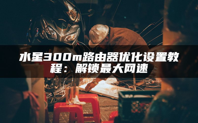 水星300m路由器优化设置教程：解锁最大网速