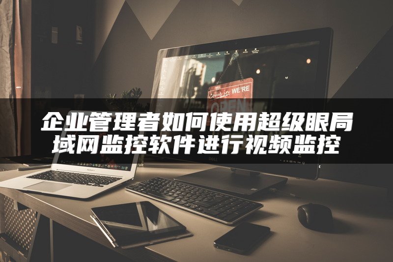 企业管理者如何使用超级眼局域网监控软件进行视频监控