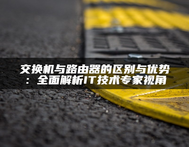 交换机与路由器的区别与优势：全面解析IT技术专家视角