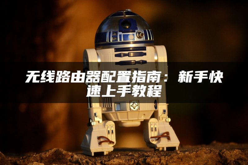 无线路由器配置指南：新手快速上手教程