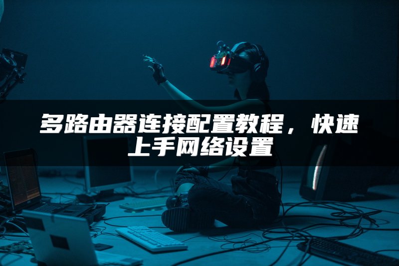 多路由器连接配置教程，快速上手网络设置