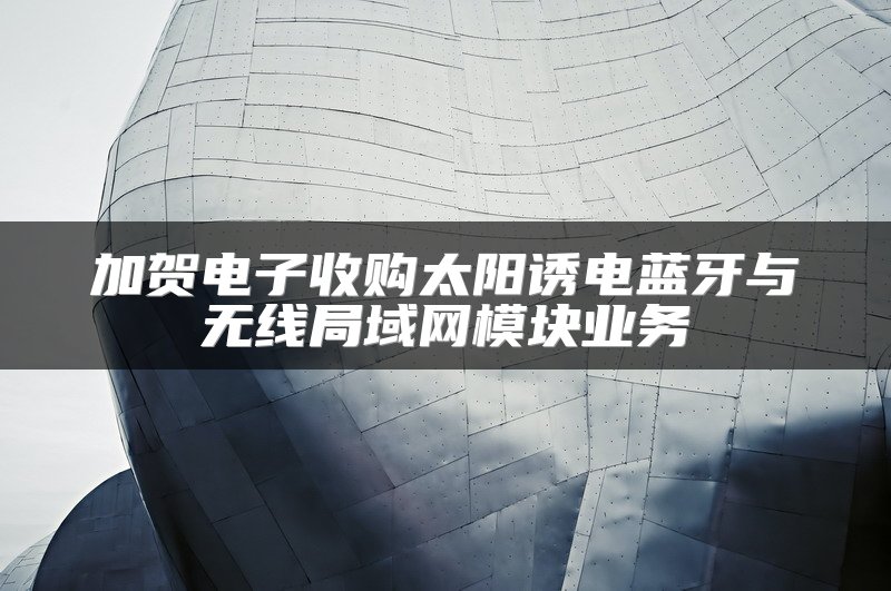 加贺电子收购太阳诱电蓝牙与无线局域网模块业务