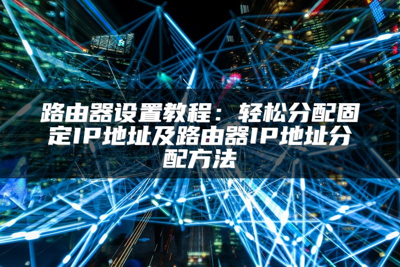 路由器设置教程：轻松分配固定IP地址及路由器IP地址分配方法