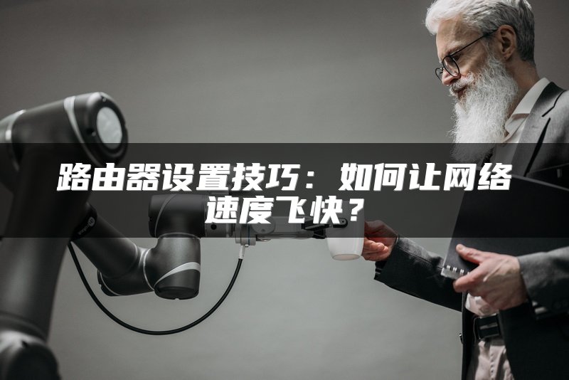 路由器设置技巧：如何让网络速度飞快？